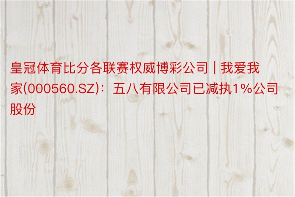 皇冠体育比分各联赛权威博彩公司 | 我爱我家(000560.SZ)：五八有限公司已减执1%公司股份