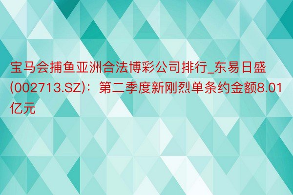 宝马会捕鱼亚洲合法博彩公司排行_东易日盛(002713.SZ)：第二季度新刚烈单条约金额8.01亿元