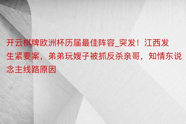 开云棋牌欧洲杯历届最佳阵容_突发！江西发生紧要案，弟弟玩嫂子被抓反杀亲哥，知情东说念主线路原因