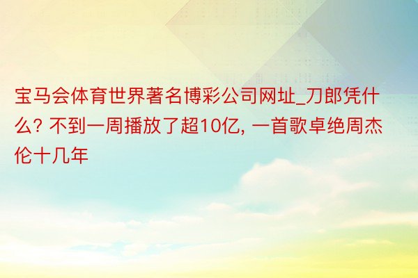 宝马会体育世界著名博彩公司网址_刀郎凭什么? 不到一周播放了超10亿, 一首歌卓绝周杰伦十几年