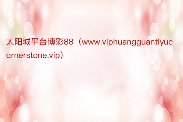 太阳城平台博彩88（www.viphuangguantiyucornerstone.vip）