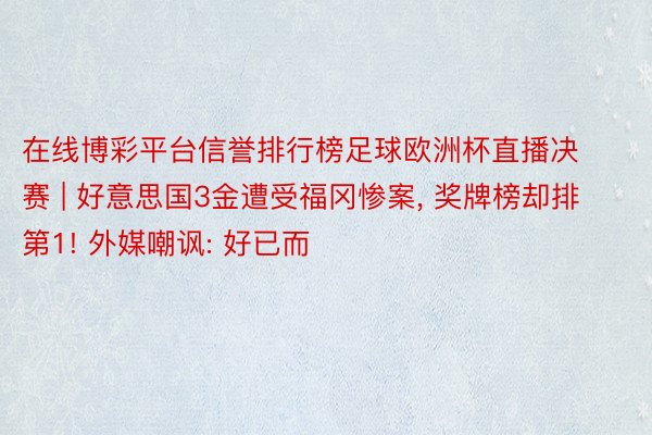 在线博彩平台信誉排行榜足球欧洲杯直播决赛 | 好意思国3金遭受福冈惨案， 奖牌榜却排第1! 外媒嘲讽: 好已而