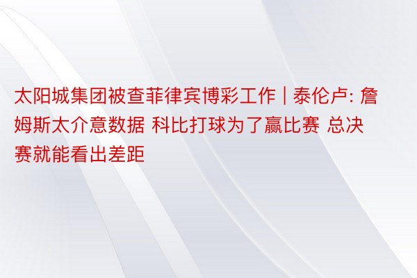 太阳城集团被查菲律宾博彩工作 | 泰伦卢: 詹姆斯太介意数据 科比打球为了赢比赛 总决赛就能看出差距