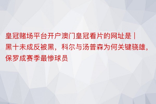 皇冠赌场平台开户澳门皇冠看片的网址是 | 黑十未成反被黑，科尔与汤普森为何关键骁雄，保罗成赛季最惨球员