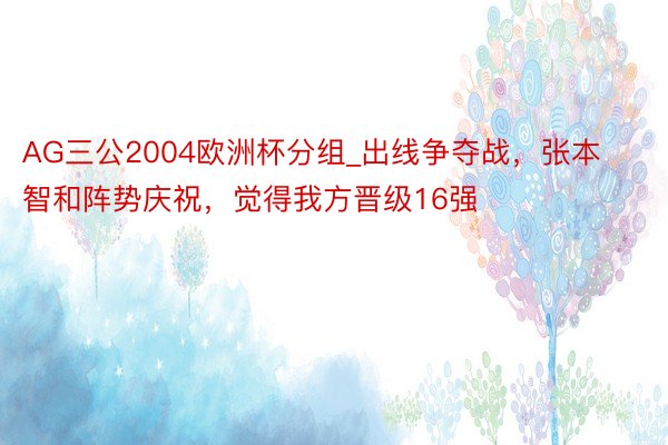 AG三公2004欧洲杯分组_出线争夺战，张本智和阵势庆祝，觉得我方晋级16强