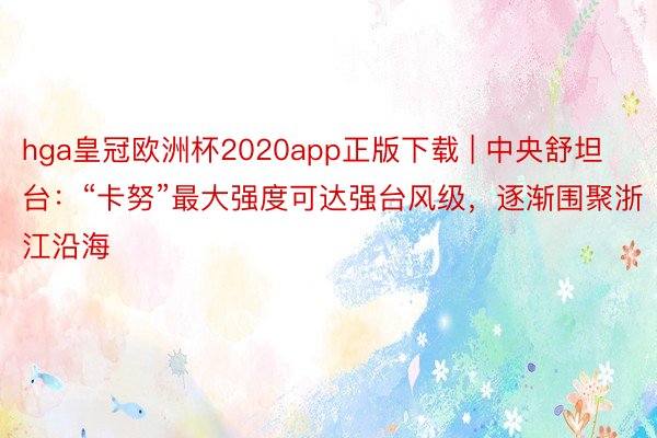 hga皇冠欧洲杯2020app正版下载 | 中央舒坦台：“卡努”最大强度可达强台风级，逐渐围聚浙江沿海