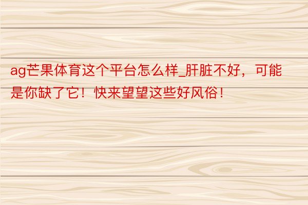 ag芒果体育这个平台怎么样_肝脏不好，可能是你缺了它！快来望望这些好风俗！