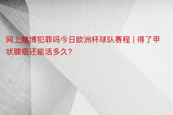 网上赌博犯罪吗今日欧洲杯球队赛程 | 得了甲状腺癌还能活多久？