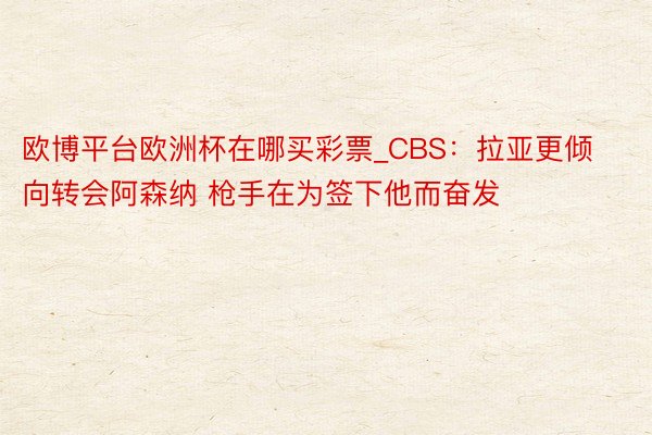 欧博平台欧洲杯在哪买彩票_CBS：拉亚更倾向转会阿森纳 枪手在为签下他而奋发