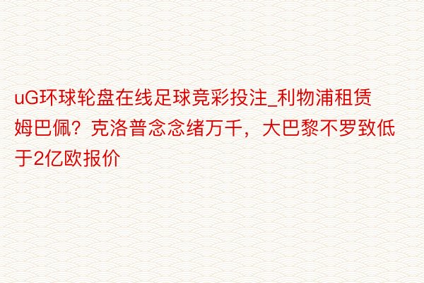 uG环球轮盘在线足球竞彩投注_利物浦租赁姆巴佩？克洛普念念绪万千，大巴黎不罗致低于2亿欧报价