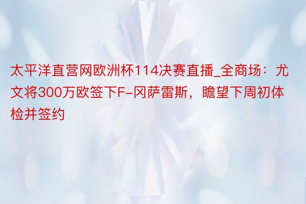 太平洋直营网欧洲杯114决赛直播_全商场：尤文将300万欧签下F-冈萨雷斯，瞻望下周初体检并签约