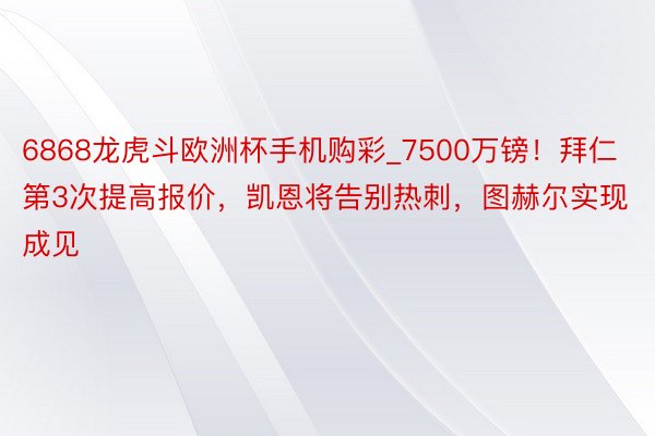 6868龙虎斗欧洲杯手机购彩_7500万镑！拜仁第3次提高报价，凯恩将告别热刺，图赫尔实现成见