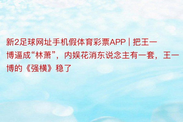 新2足球网址手机假体育彩票APP | 把王一博逼成“林萧”，内娱花消东说念主有一套，王一博的《强横》稳了