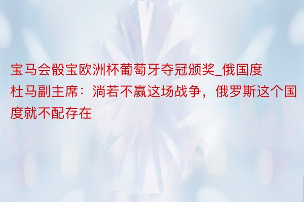 宝马会骰宝欧洲杯葡萄牙夺冠颁奖_俄国度杜马副主席：淌若不赢这场战争，俄罗斯这个国度就不配存在