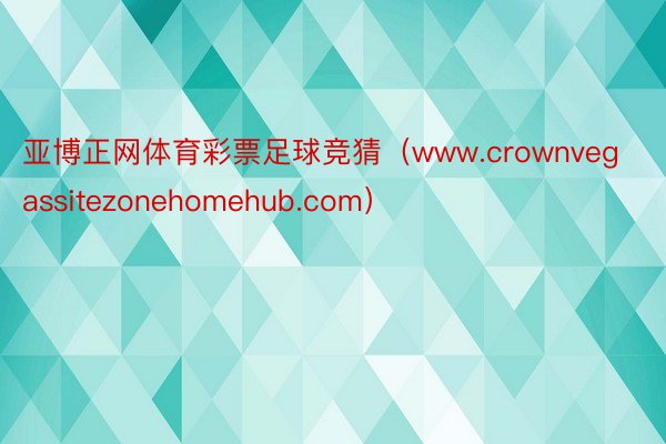 亚博正网体育彩票足球竞猜（www.crownvegassitezonehomehub.com）