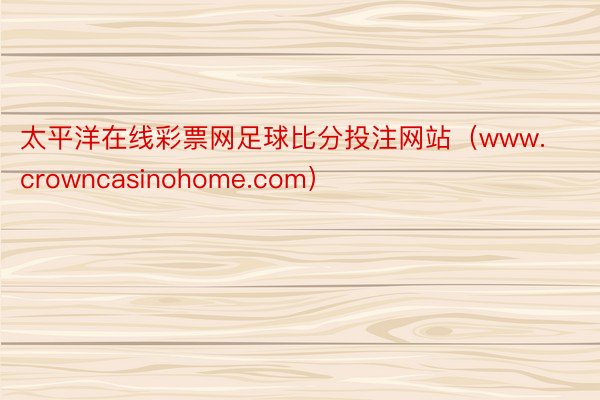 太平洋在线彩票网足球比分投注网站（www.crowncasinohome.com）