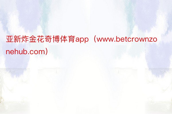 亚新炸金花奇博体育app（www.betcrownzonehub.com）