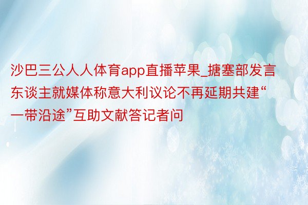 沙巴三公人人体育app直播苹果_搪塞部发言东谈主就媒体称意大利议论不再延期共建“一带沿途”互助文献答记者问