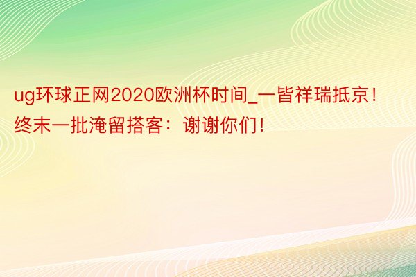 ug环球正网2020欧洲杯时间_一皆祥瑞抵京！终末一批淹留搭客：谢谢你们！