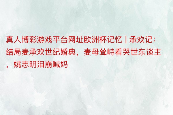 真人博彩游戏平台网址欧洲杯记忆 | 承欢记：结局麦承欢世纪婚典，麦母耸峙看哭世东谈主，姚志明泪崩喊妈