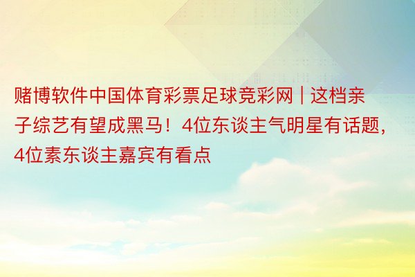 赌博软件中国体育彩票足球竞彩网 | 这档亲子综艺有望成黑马！4位东谈主气明星有话题，4位素东谈主嘉宾有看点