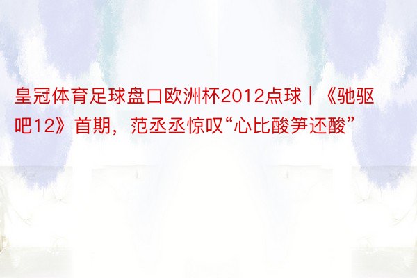 皇冠体育足球盘口欧洲杯2012点球 | 《驰驱吧12》首期，范丞丞惊叹“心比酸笋还酸”