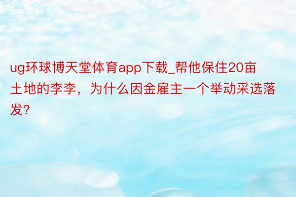 ug环球博天堂体育app下载_帮他保住20亩土地的李李，为什么因金雇主一个举动采选落发？