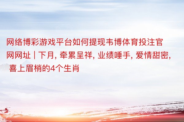 网络博彩游戏平台如何提现韦博体育投注官网网址 | 下月, 牵累呈祥, 业绩唾手, 爱情甜密, 喜上眉梢的4个生肖