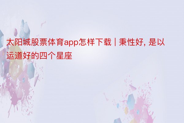 太阳城股票体育app怎样下载 | 秉性好, 是以运道好的四个星座