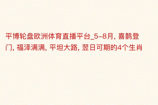 平博轮盘欧洲体育直播平台_5-8月， 喜鹊登门， 福泽满满， 平坦大路， 翌日可期的4个生肖