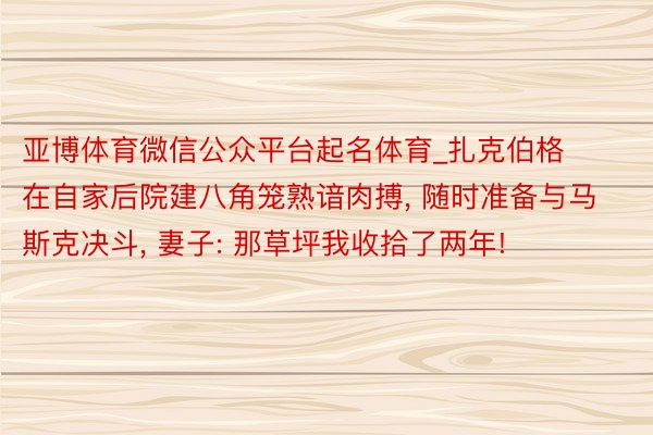 亚博体育微信公众平台起名体育_扎克伯格在自家后院建八角笼熟谙肉搏, 随时准备与马斯克决斗, 妻子: 那草坪我收拾了两年!