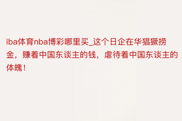 iba体育nba博彩哪里买_这个日企在华猖獗捞金，赚着中国东谈主的钱，虐待着中国东谈主的体魄！