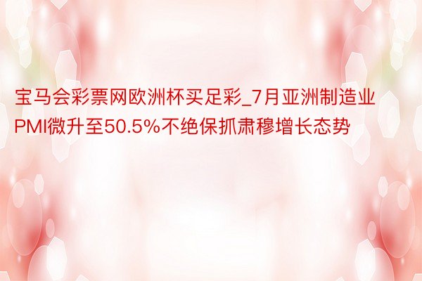 宝马会彩票网欧洲杯买足彩_7月亚洲制造业PMI微升至50.5%不绝保抓肃穆增长态势