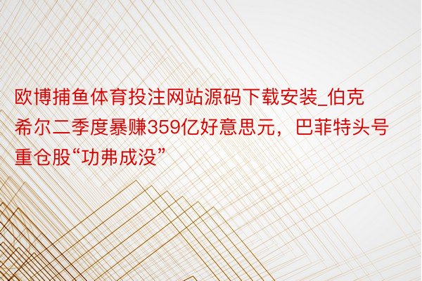 欧博捕鱼体育投注网站源码下载安装_伯克希尔二季度暴赚359亿好意思元，巴菲特头号重仓股“功弗成没”