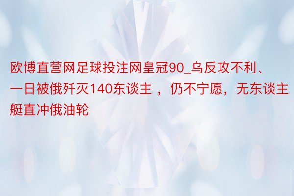 欧博直营网足球投注网皇冠90_乌反攻不利、一日被俄歼灭140东谈主 ，仍不宁愿，无东谈主艇直冲俄油轮