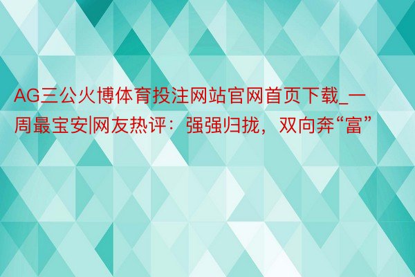 AG三公火博体育投注网站官网首页下载_一周最宝安|网友热评：强强归拢，双向奔“富”