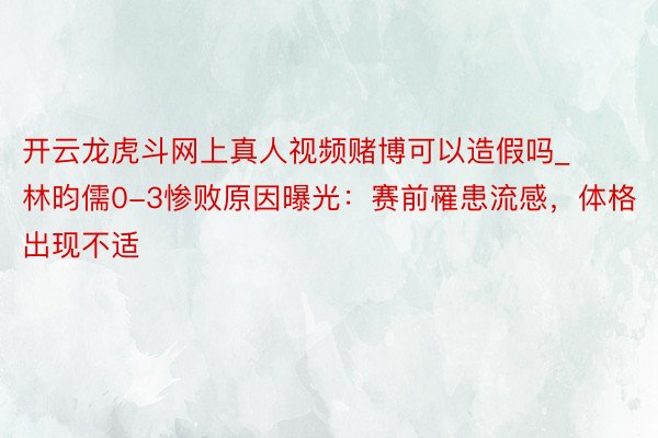 开云龙虎斗网上真人视频赌博可以造假吗_林昀儒0-3惨败原因曝光：赛前罹患流感，体格出现不适