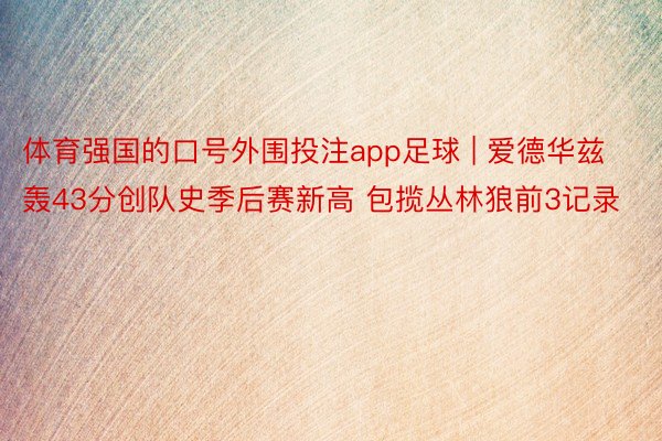 体育强国的口号外围投注app足球 | 爱德华兹轰43分创队史季后赛新高 包揽丛林狼前3记录