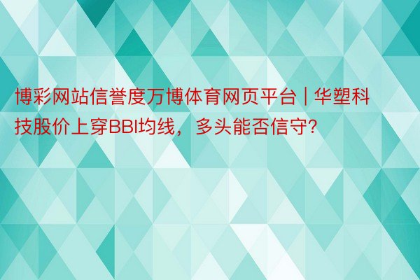 博彩网站信誉度万博体育网页平台 | 华塑科技股价上穿BBI均线，多头能否信守？