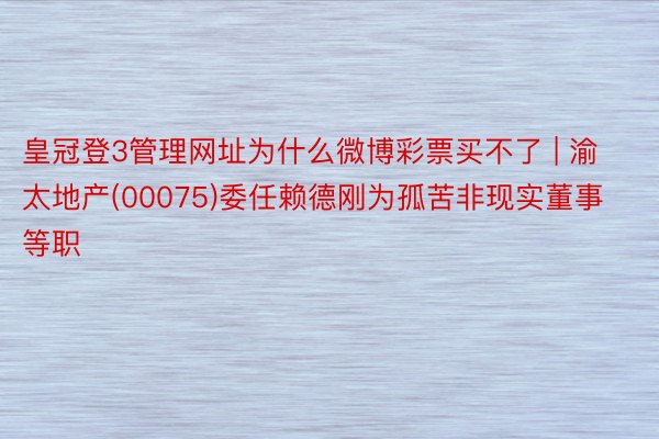 皇冠登3管理网址为什么微博彩票买不了 | 渝太地产(00075)委任赖德刚为孤苦非现实董事等职