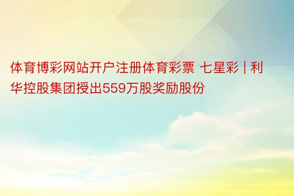 体育博彩网站开户注册体育彩票 七星彩 | 利华控股集团授出559万股奖励股份