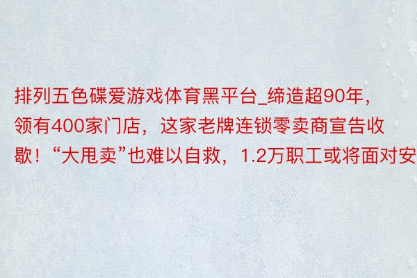 排列五色碟爱游戏体育黑平台_缔造超90年，领有400家门店，这家老牌连锁零卖商宣告收歇！“大甩卖”也难以自救，1.2万职工或将面对安闲