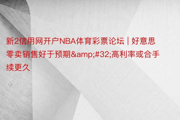 新2信用网开户NBA体育彩票论坛 | 好意思零卖销售好于预期&#32;高利率或合手续更久