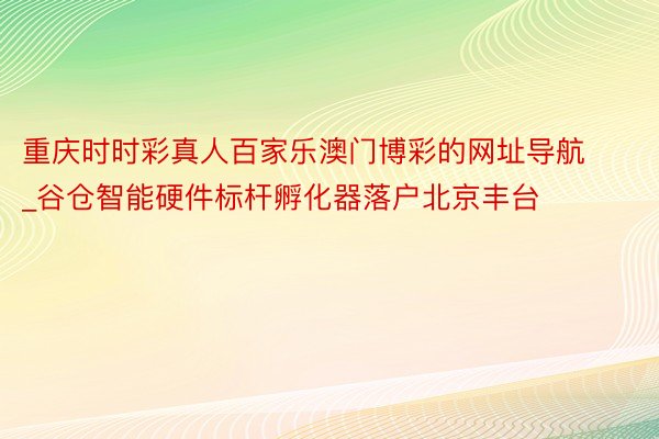 重庆时时彩真人百家乐澳门博彩的网址导航_谷仓智能硬件标杆孵化器落户北京丰台