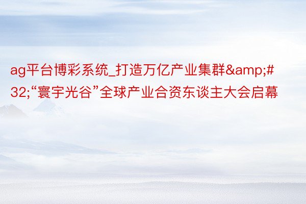 ag平台博彩系统_打造万亿产业集群&#32;“寰宇光谷”全球产业合资东谈主大会启幕