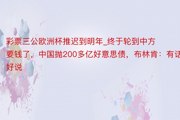 彩票三公欧洲杯推迟到明年_终于轮到中方要钱了，中国抛200多亿好意思债，布林肯：有话好说