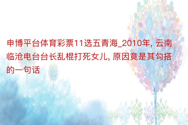 申博平台体育彩票11选五青海_2010年, 云南临沧电台台长乱棍打死女儿, 原因竟是其勾搭的一句话