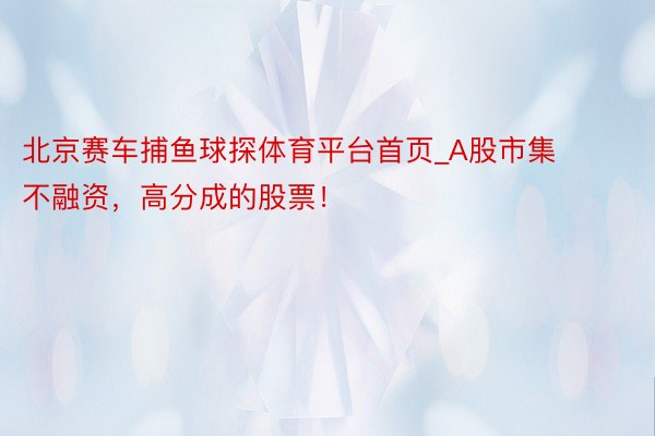 北京赛车捕鱼球探体育平台首页_A股市集不融资，高分成的股票！