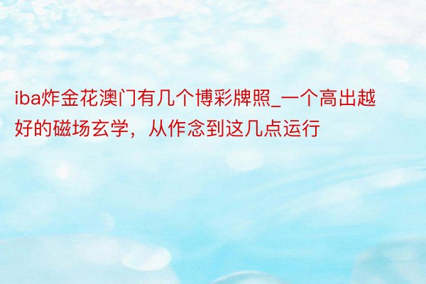 iba炸金花澳门有几个博彩牌照_一个高出越好的磁场玄学，从作念到这几点运行