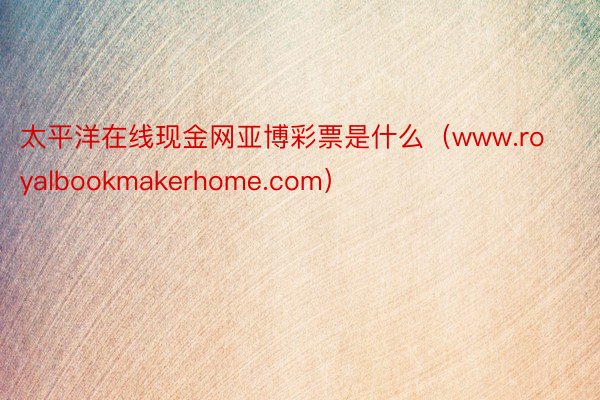 太平洋在线现金网亚博彩票是什么（www.royalbookmakerhome.com）